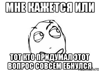 мне кажется или тот кто придумал этот вопрос совсем ебнулся, Мем Мне кажется или