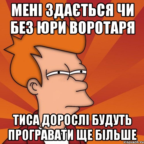 мені здається чи без юри воротаря тиса дорослі будуть програвати ще більше, Мем Мне кажется или (Фрай Футурама)