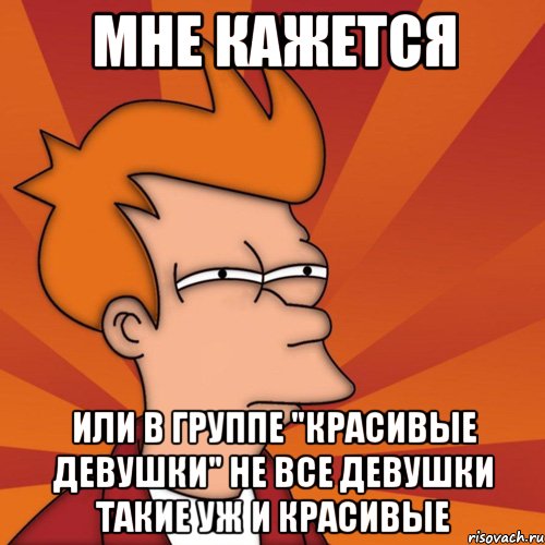 мне кажется или в группе "красивые девушки" не все девушки такие уж и красивые, Мем Мне кажется или (Фрай Футурама)