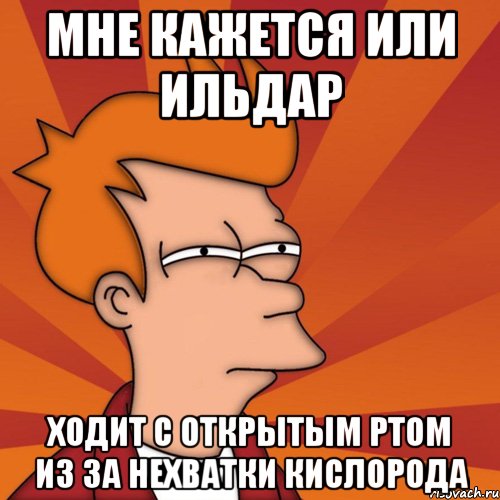 мне кажется или ильдар ходит с открытым ртом из за нехватки кислорода, Мем Мне кажется или (Фрай Футурама)