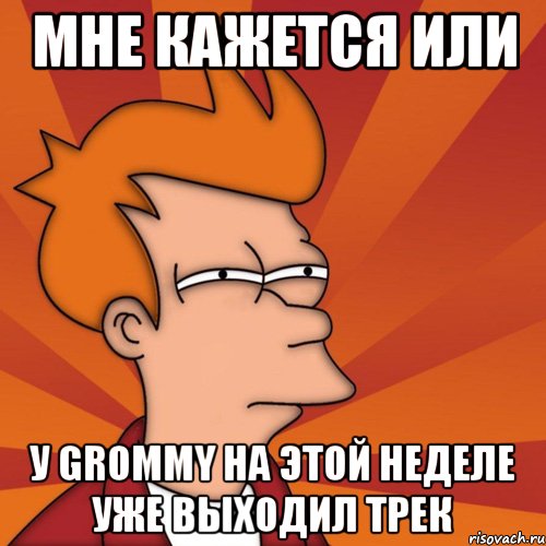 мне кажется или у grommy на этой неделе уже выходил трек, Мем Мне кажется или (Фрай Футурама)