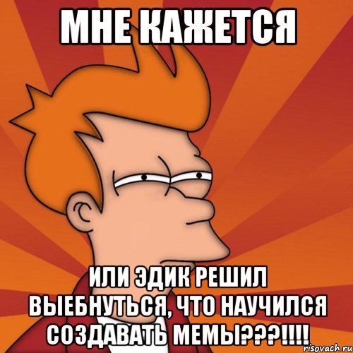 мне кажется или эдик решил выебнуться, что научился создавать мемы???!!!, Мем Мне кажется или (Фрай Футурама)