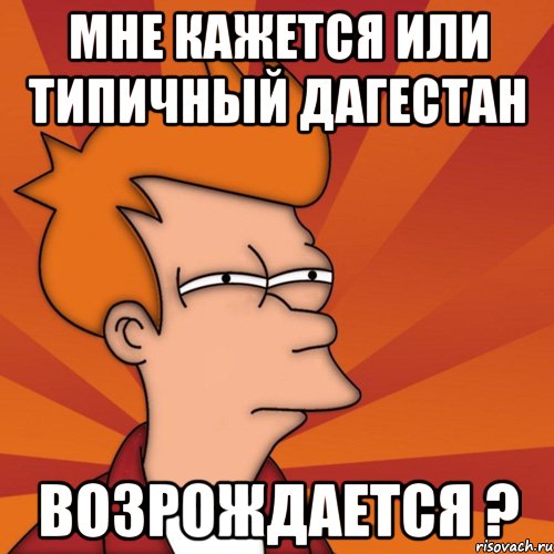 мне кажется или типичный дагестан возрождается ?, Мем Мне кажется или (Фрай Футурама)