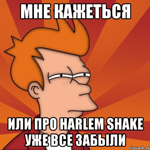 мне кажеться или про harlem shake уже все забыли, Мем Мне кажется или (Фрай Футурама)