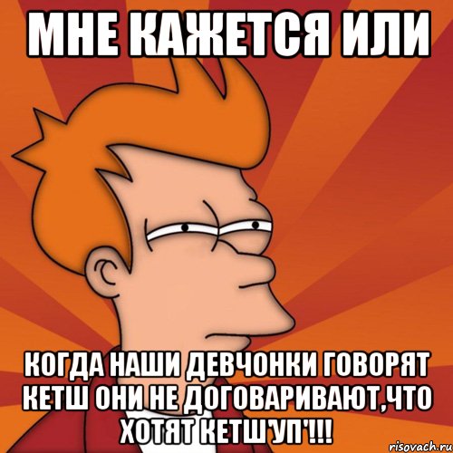 мне кажется или когда наши девчонки говорят кетш они не договаривают,что хотят кетш'уп'!!!, Мем Мне кажется или (Фрай Футурама)