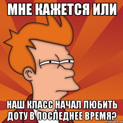 мне кажется или наш класс начал любить доту в последнее время?, Мем Мне кажется или (Фрай Футурама)