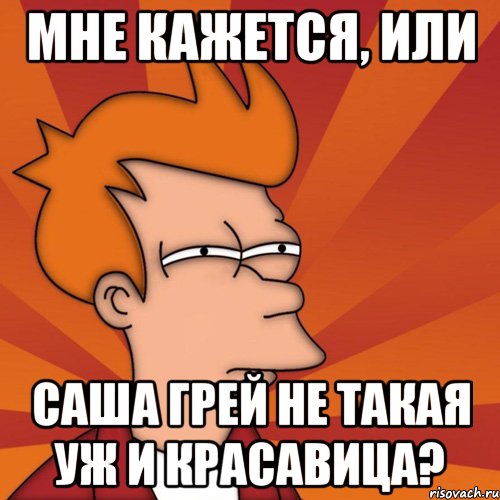 мне кажется, или саша грей не такая уж и красавица?, Мем Мне кажется или (Фрай Футурама)