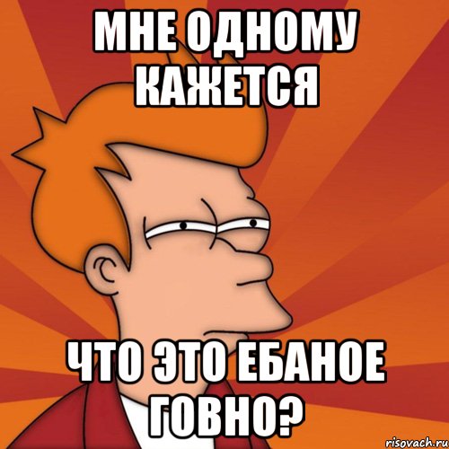 мне одному кажется что это ебаное говно?, Мем Мне кажется или (Фрай Футурама)