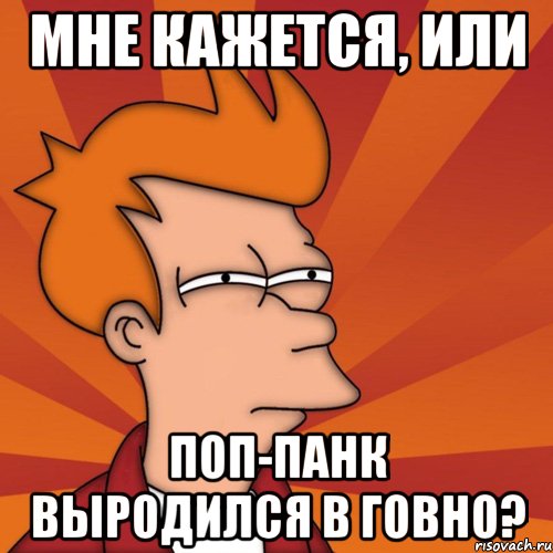 мне кажется, или поп-панк выродился в говно?, Мем Мне кажется или (Фрай Футурама)