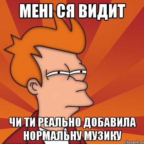 мені ся видит чи ти реально добавила нормальну музику, Мем Мне кажется или (Фрай Футурама)