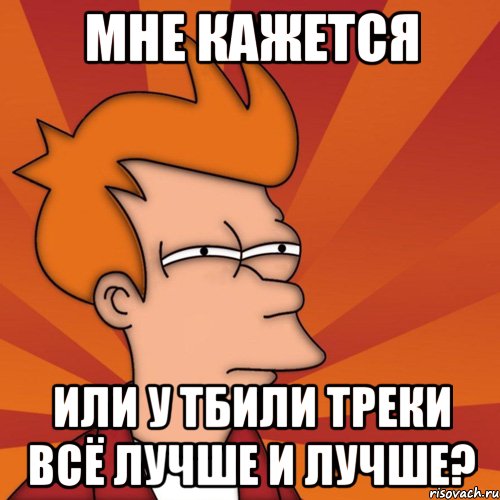 мне кажется или у тбили треки всё лучше и лучше?, Мем Мне кажется или (Фрай Футурама)