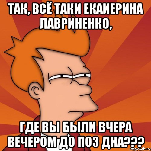 так, всё таки екаиерина лавриненко, где вы были вчера вечером до поз дна???, Мем Мне кажется или (Фрай Футурама)