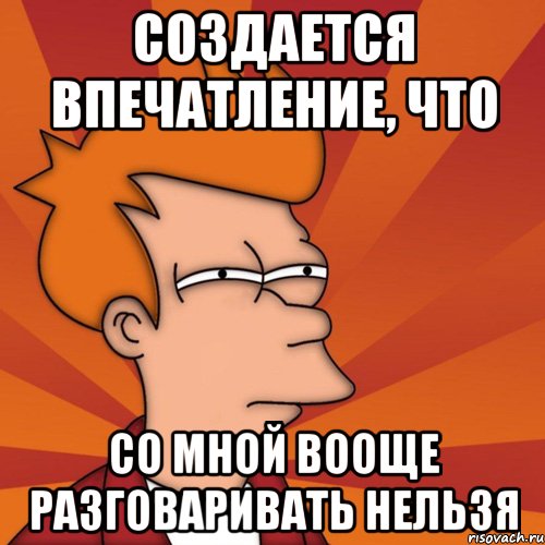 создается впечатление, что со мной вооще разговаривать нельзя, Мем Мне кажется или (Фрай Футурама)