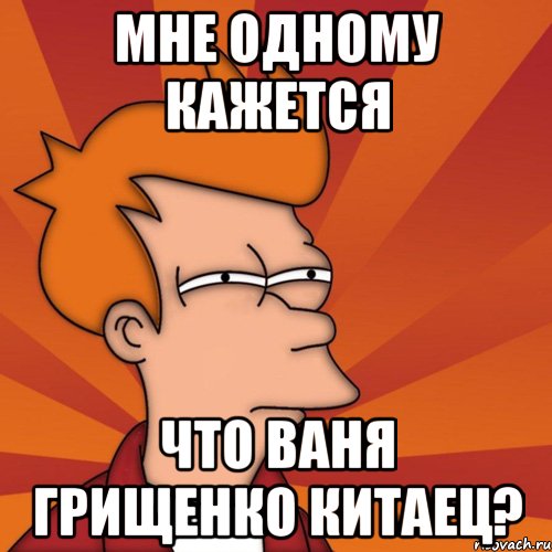 мне одному кажется что ваня грищенко китаец?, Мем Мне кажется или (Фрай Футурама)