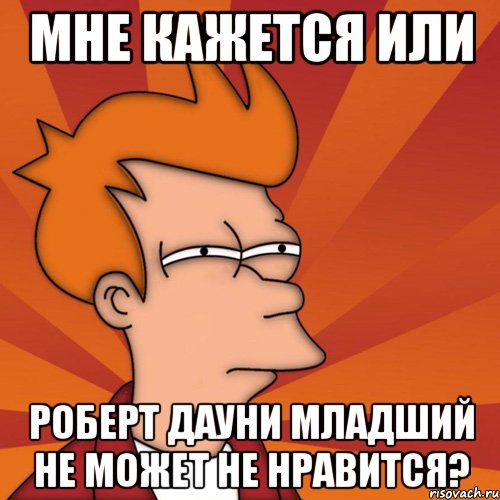 мне кажется или роберт дауни младший не может не нравится?, Мем Мне кажется или (Фрай Футурама)