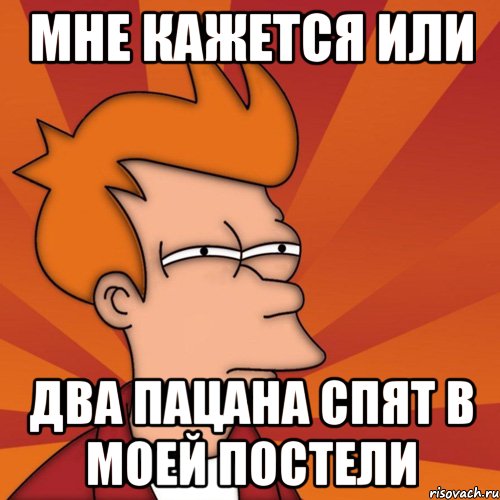 мне кажется или два пацана спят в моей постели, Мем Мне кажется или (Фрай Футурама)