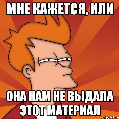 мне кажется, или она нам не выдала этот материал, Мем Мне кажется или (Фрай Футурама)