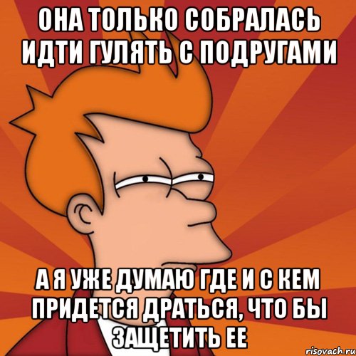 она только собралась идти гулять с подругами а я уже думаю где и с кем придется драться, что бы защетить ее, Мем Мне кажется или (Фрай Футурама)