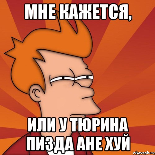 мне кажется, или у тюрина пизда ане хуй, Мем Мне кажется или (Фрай Футурама)