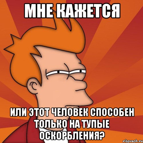 мне кажется или этот человек способен только на тупые оскорбления?, Мем Мне кажется или (Фрай Футурама)