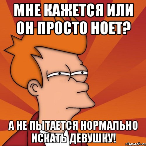 мне кажется или он просто ноет? а не пытается нормально искать девушку!, Мем Мне кажется или (Фрай Футурама)