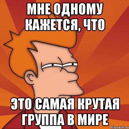 мне одному кажется, что это самая крутая группа в мире, Мем Мне кажется или (Фрай Футурама)