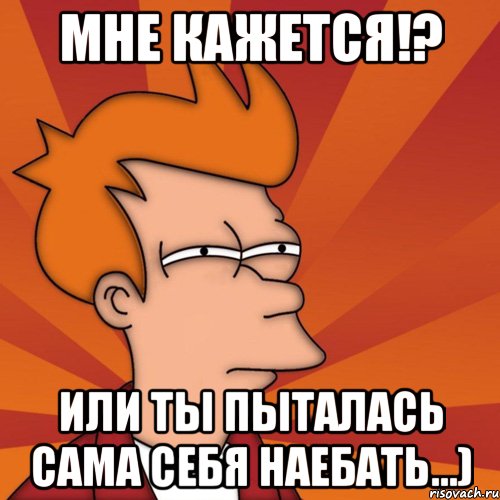 мне кажется!? или ты пыталась сама себя наебать...), Мем Мне кажется или (Фрай Футурама)