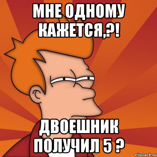 мне одному кажется,?! двоешник получил 5 ?, Мем Мне кажется или (Фрай Футурама)