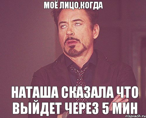 моё лицо,когда наташа сказала что выйдет через 5 мин, Мем твое выражение лица