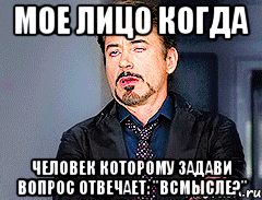 мое лицо когда человек которому задави вопрос отвечает: "всмысле?"