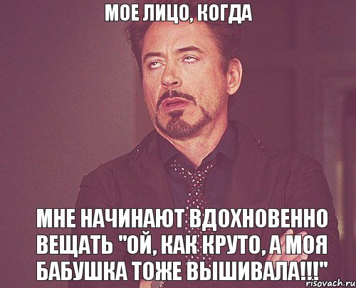 Мое лицо, когда Мне начинают вдохновенно вещать "ой, как круто, а моя бабушка тоже вышивала!!!", Мем твое выражение лица