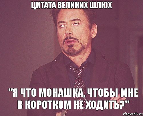 Цитата великих шлюх "Я что монашка, чтобы мне в коротком не ходить?", Мем твое выражение лица