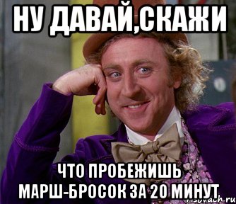 ну давай,скажи что пробежишь марш-бросок за 20 минут, Мем мое лицо