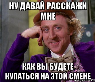 ну давай расскажи мне как вы будете купаться на этой смене, Мем мое лицо