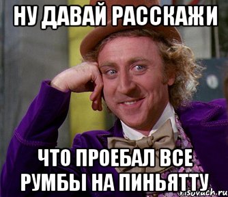 ну давай расскажи что проебал все румбы на пиньятту, Мем мое лицо