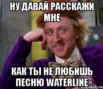 ну давай расскажи мне как ты не любишь песню waterline, Мем мое лицо