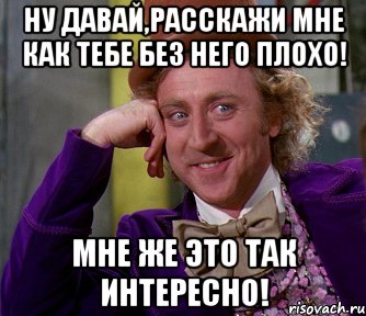 ну давай,расскажи мне как тебе без него плохо! мне же это так интересно!, Мем мое лицо