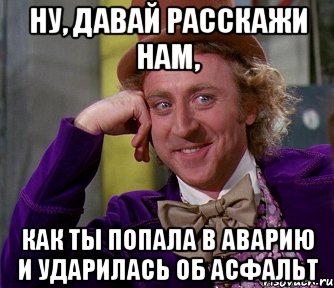 ну, давай расскажи нам, как ты попала в аварию и ударилась об асфальт, Мем мое лицо