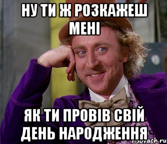 ну ти ж розкажеш мені як ти провів свій день народження, Мем мое лицо