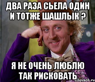 два раза сьела один и тотже шашлык ? я не очень люблю так рисковать, Мем мое лицо