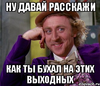 ну давай расскажи как ты бухал на этих выходных, Мем мое лицо