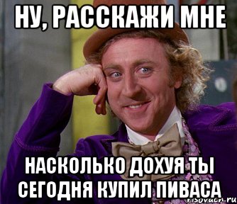 ну, расскажи мне насколько дохуя ты сегодня купил пиваса, Мем мое лицо