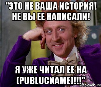 "это не ваша история! не вы ее написали! я уже читал ее на (publucname)!!!", Мем мое лицо