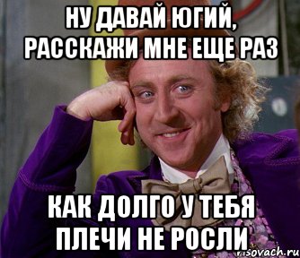 ну давай югий, расскажи мне еще раз как долго у тебя плечи не росли, Мем мое лицо