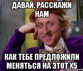 давай, расскажи нам как тебе предложили меняться на этот х5, Мем мое лицо