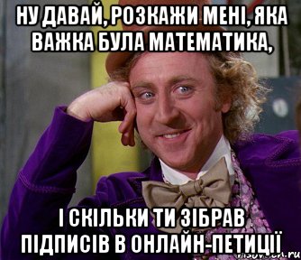 ну давай, розкажи мені, яка важка була математика, і скільки ти зібрав підписів в онлайн-петиції, Мем мое лицо