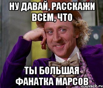 ну давай, расскажи всем, что ты большая фанатка марсов, Мем мое лицо