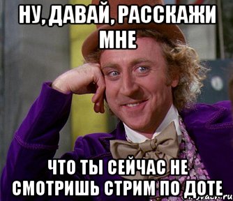 ну, давай, расскажи мне что ты сейчас не смотришь стрим по доте, Мем мое лицо