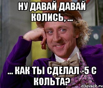 ну давай давай колись, ... ... как ты сделал -5 с кольта?, Мем мое лицо