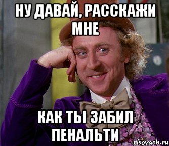 ну давай, расскажи мне как ты забил пенальти, Мем мое лицо